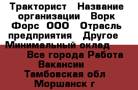 Тракторист › Название организации ­ Ворк Форс, ООО › Отрасль предприятия ­ Другое › Минимальный оклад ­ 43 000 - Все города Работа » Вакансии   . Тамбовская обл.,Моршанск г.